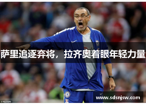 萨里追逐弃将，拉齐奥着眼年轻力量